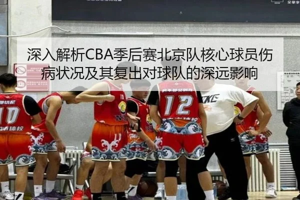 深入解析CBA季后赛北京队核心球员伤病状况及其复出对球队的深远影响